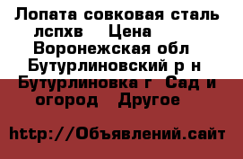 Лопата совковая сталь лспхв  › Цена ­ 350 - Воронежская обл., Бутурлиновский р-н, Бутурлиновка г. Сад и огород » Другое   